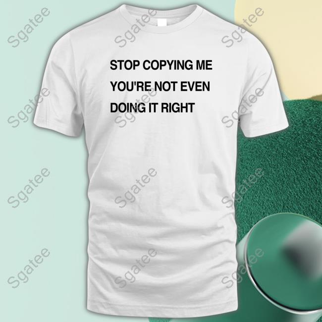 Official Stop Coppying Me You're Not Even Doing It Right Tee