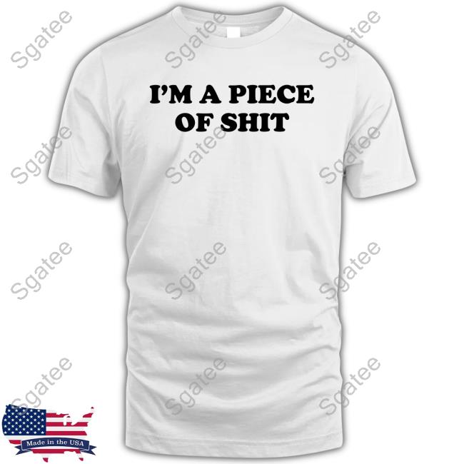I'm A Piece Of Shit Shirt Funny