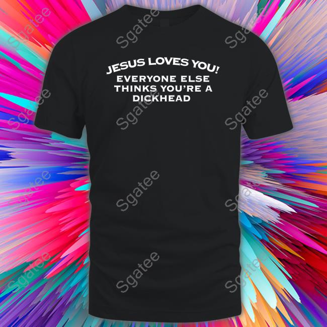 Jesus Loves You Everyone Else Thinks You're A Dickhead T Shirts