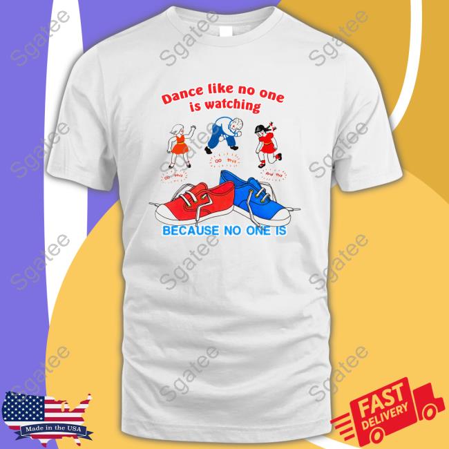 Dance Like No One Is Watching, Because No One Is Tee Shirts That Go Hard