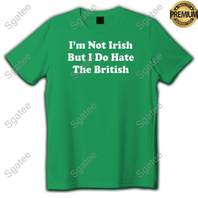 I'm Not Irish But I Do Hate The British Tee Shirt