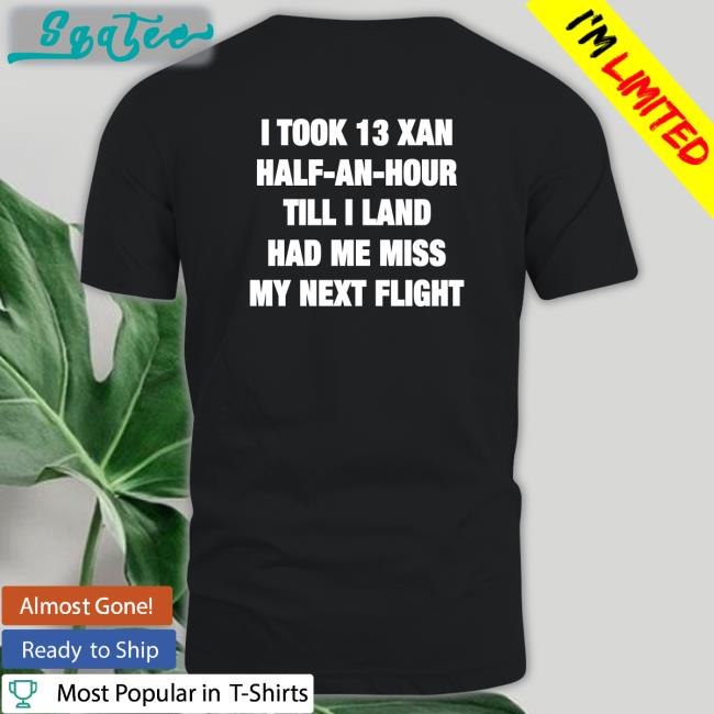 I Took 13 Xan Half An Hour Till I Land Had Me Miss My Next Flight Shirt Shirtsthtgohard