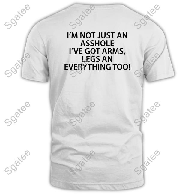 I'm Not Just An Asshole I've Got Arms Legs An Everything Too T-Shirt