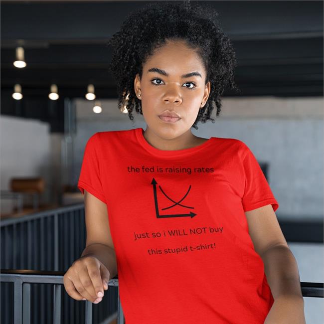 The Fed Is Raising Rates Just So I Will Not Buy This Stupid T Shirt