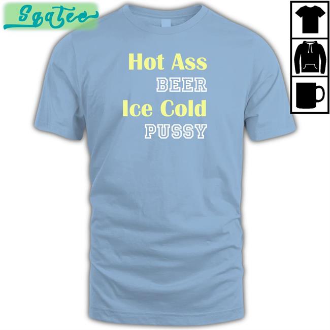 Shirts That Go Hard Hot Ass Beer Ice Cold Pussy T-Shirt Shirtsthtgohard