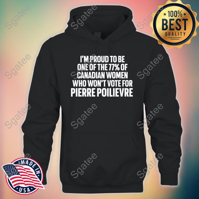 I'm Proud To Be One Of The 77% Of Canadian Women Who Won't Vote For Pierre Poilievre T Shirt
