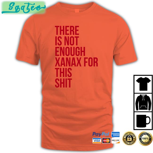 There Is Not Enough Xanax For This Shit T-Shirt