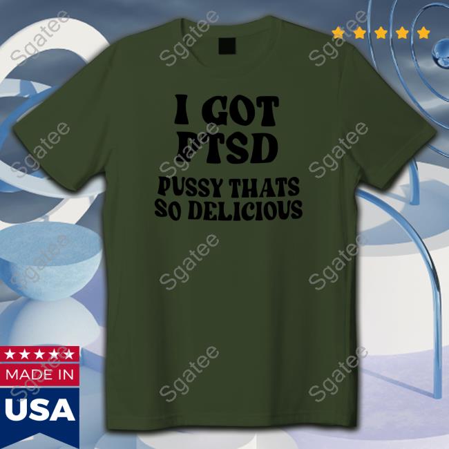 Official Shirts That Go Hard I Got Ptsd Pussy Thats So Delicious T Shirts