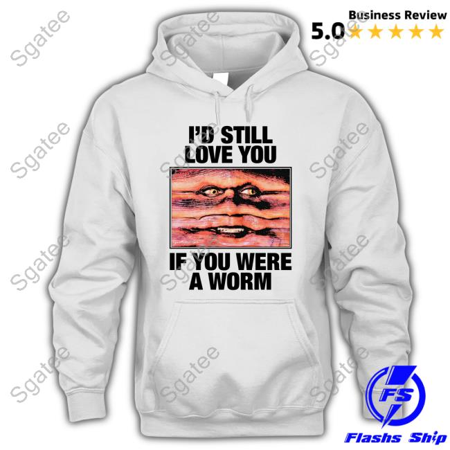 I'd Still Love You If You Were A Worm Hoodie Shirts That Go Hard Twitter