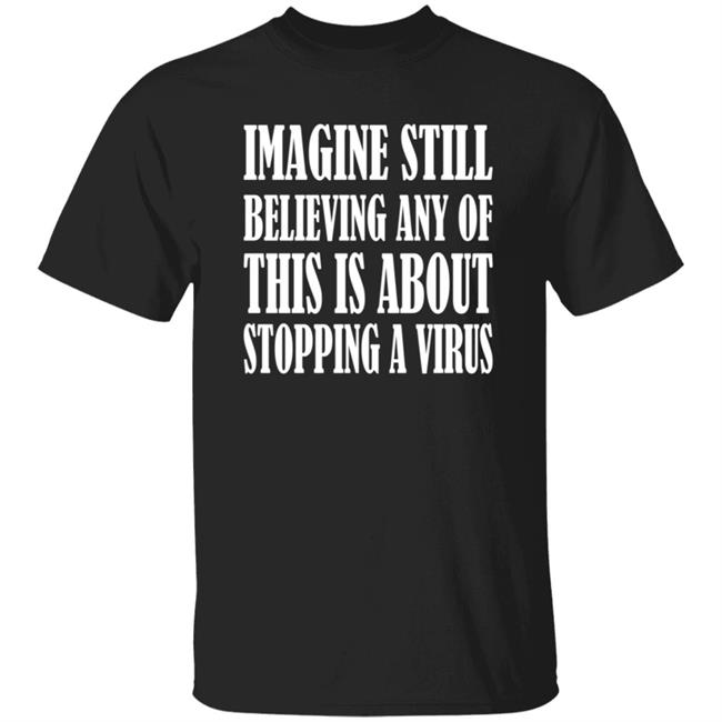 Imagine Still Believing Any Of This Is About Stopping A Virus T Shirt