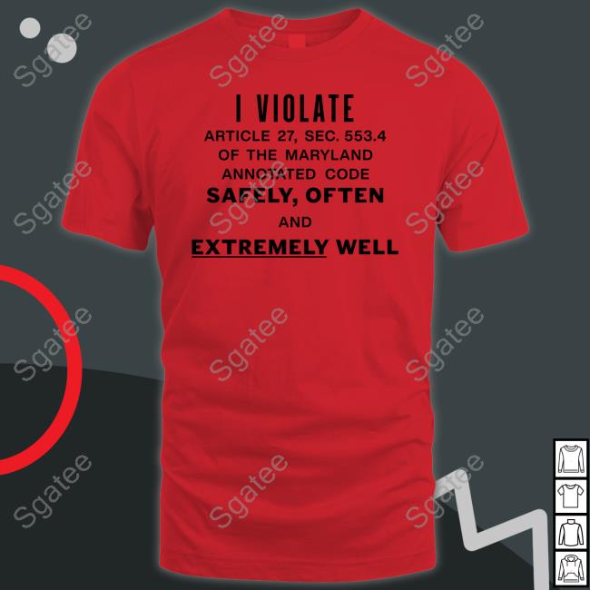 Shirts That Go Hard I Violate Article 27 Sec 553.4 Of The Maryland Annotated Code Safely Often And Extremely Well Shirt