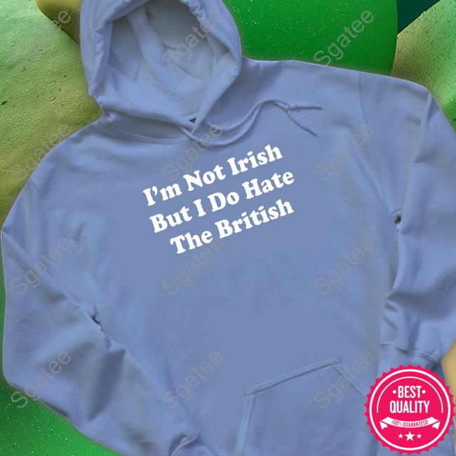 I'm Not Irish But I Do Hate The British Long Sleeve Shirt I'm Not Irish But I Do Hate The British Sweatshirt
