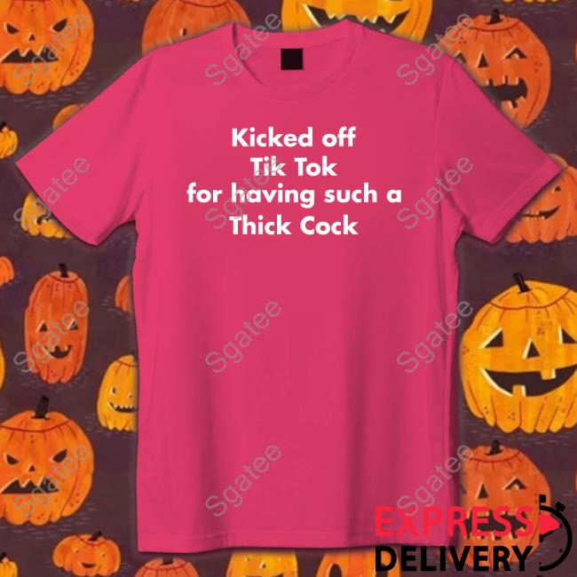 Official Kicked Off Tik Tok For Having Such A Thick Cock T Shirt Kicked Off Tik Tok For Having Such A Thick Cock Tee Shirt
