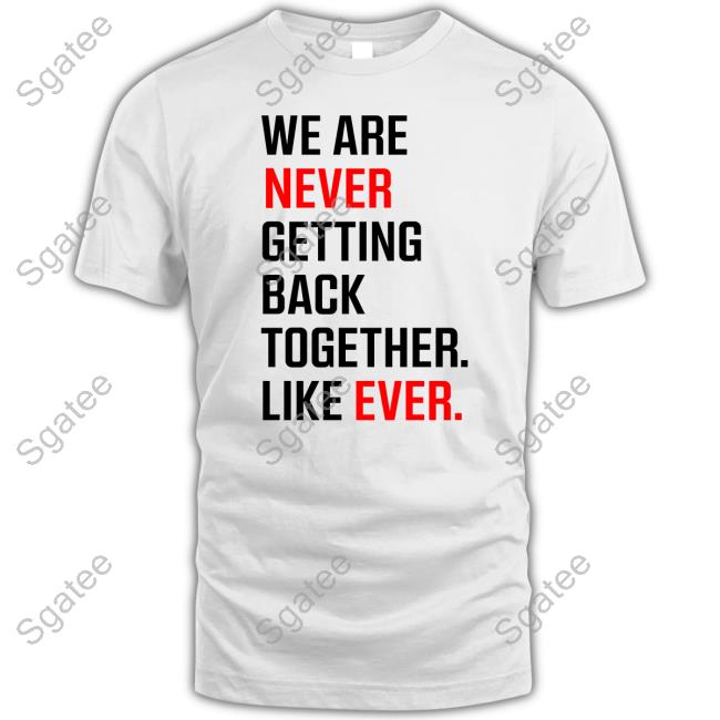 We Are Never Ever Getting Back Together Like Ever tee shirt