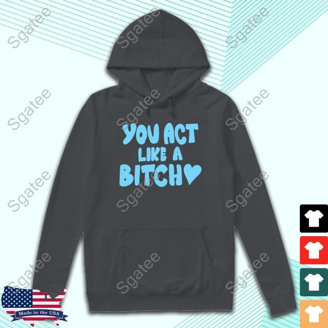 You Act Like A Bitch Shirts