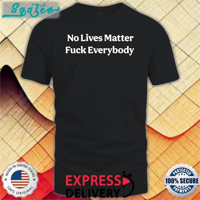No Lives Matter Fuck Everybody T Shirts Black Bitcoinzay