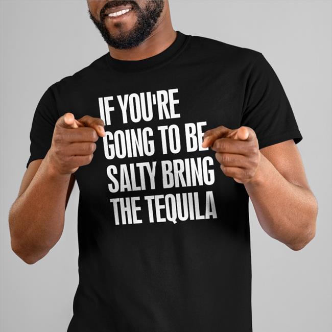 If You're Going To Be Salty Bring The Tequila Shirts