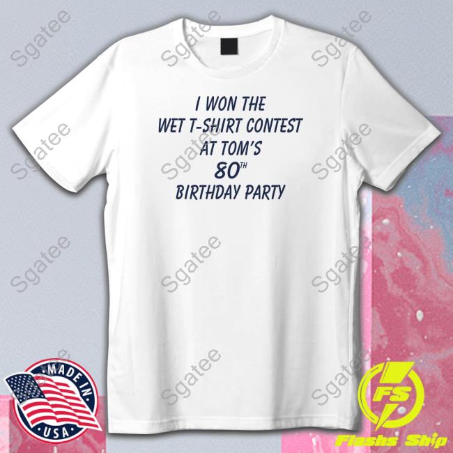 Shirts That Go Hard I Won The Wet T-Shirt Contest At Tom's 80Th Birthday Party Shirt