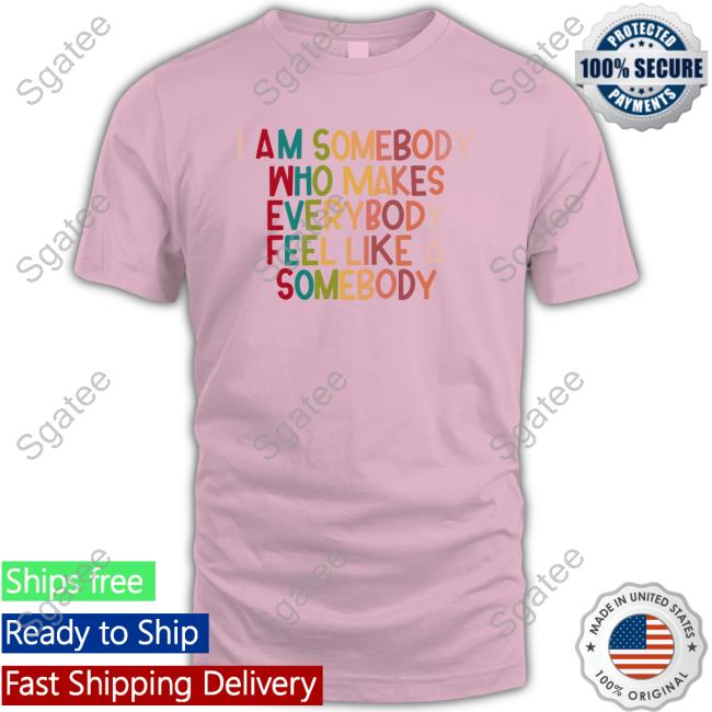 I Am Somebody Who Makes Everybody Feel Like A Somebody Tee