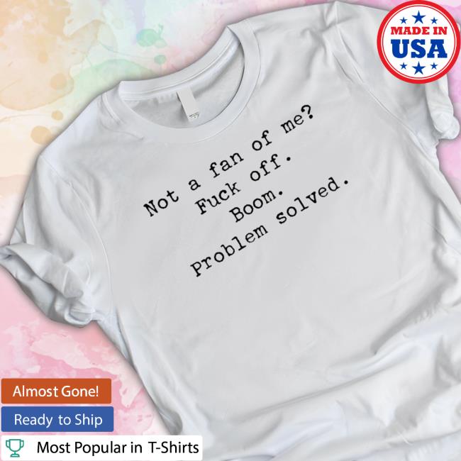 Official Oh hey it’s me not a fan of me fuck off boom problem solved Tee Shirt