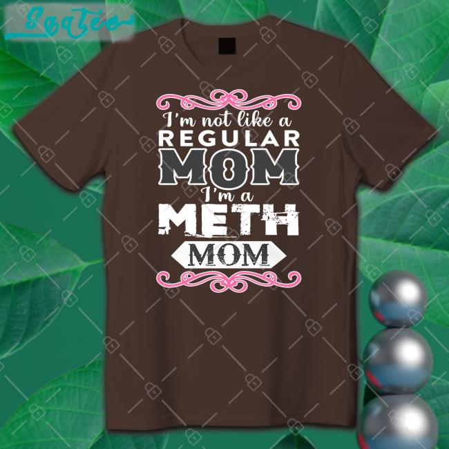 Shirts That Go Hard I'm Not Like A Regular Mom I'm A Meth Mom Shirt Shirtsthtgohard