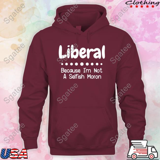 Liberal Because I'm Not A Selfish Moron Hoodies