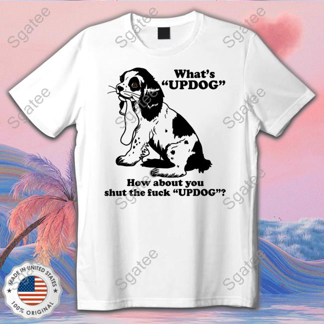 Shirts That Go Hard What's Updog How About You Shut The Fuck Updog Tee Shirt Shirtsthtgohard