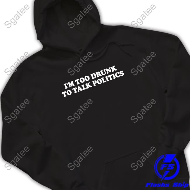I'm Too Drunk To Talk Politics T Shirt