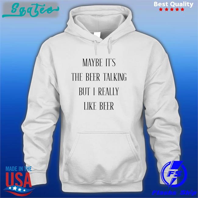 Maybe It's The Beer Talking But I Really Like Beer T Shirt Shirts That Go Hard Maybe It's The Beer Talking But I Really Like Beer Long Sleeve Shirtsthtgohard