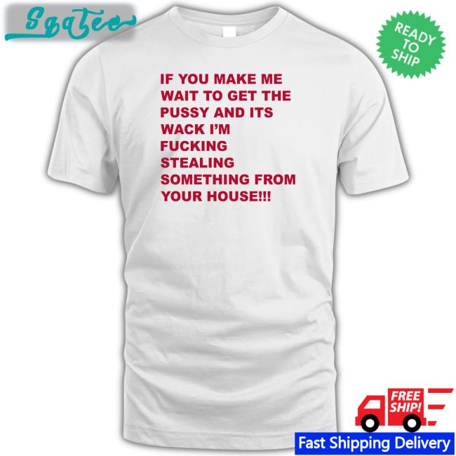 Shirts That Go Hard If You Make Me Wait To Get The Pussy And Its Wack Shirt