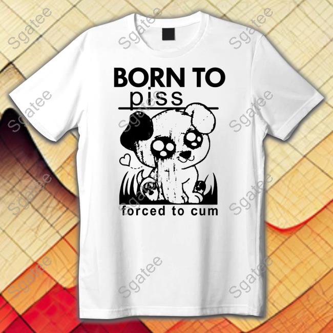 Shirts That Go Hard Born To Piss Forced To Cum Crewneck Sweatshirt Thegoodshirts
