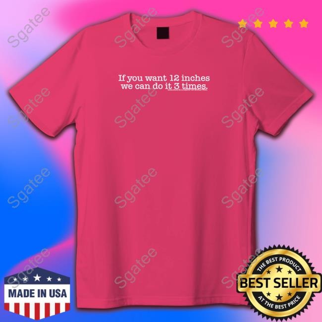 Official If You Want 12 Inches We Can Do It 3 Times Shirt Shirts That Go Hard