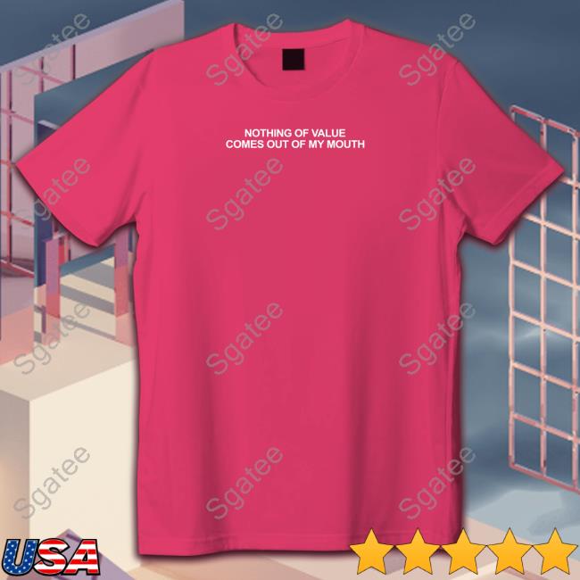Nothing Of Value Comes Out Of My Mouth Shirt