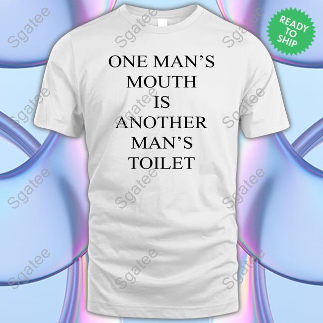 One Man's Mouth Is Another Man's Toilet Shirt