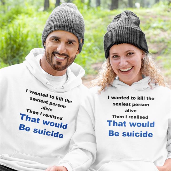 Shirts That Go Hard I Wanted To Kill The Sexiest Person Alive Then I Realised That Would Be Suicide Shirt Shirtsthtgohard