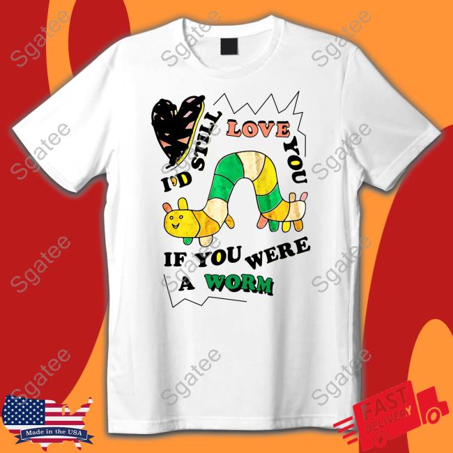 The Good Shirts I'd Still Love You If You Were A Worm Shirt Shirts That Go Hard