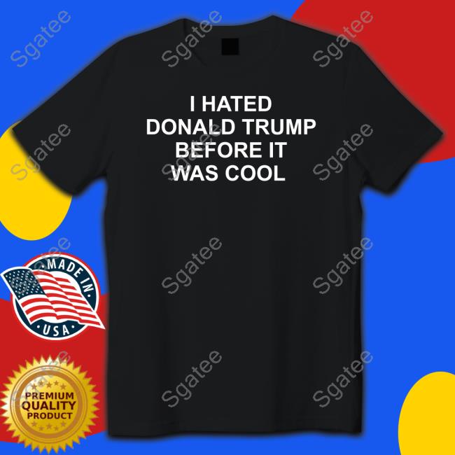 I Hated Donald Trump Before It Was Cool Shirt