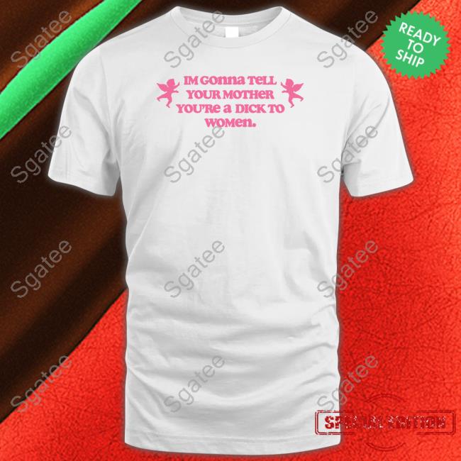 Official Im Gonna Tell Your Mother You're A Dick To Women Shirt