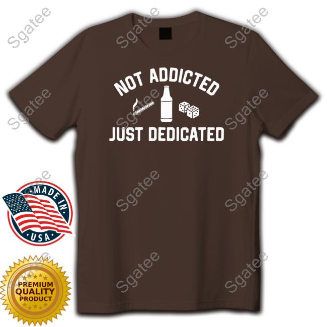 Not Addicted Just Dedicated Shirt Not Addicted Just Dedicated Long Sleeve Shitheadsteve Shop