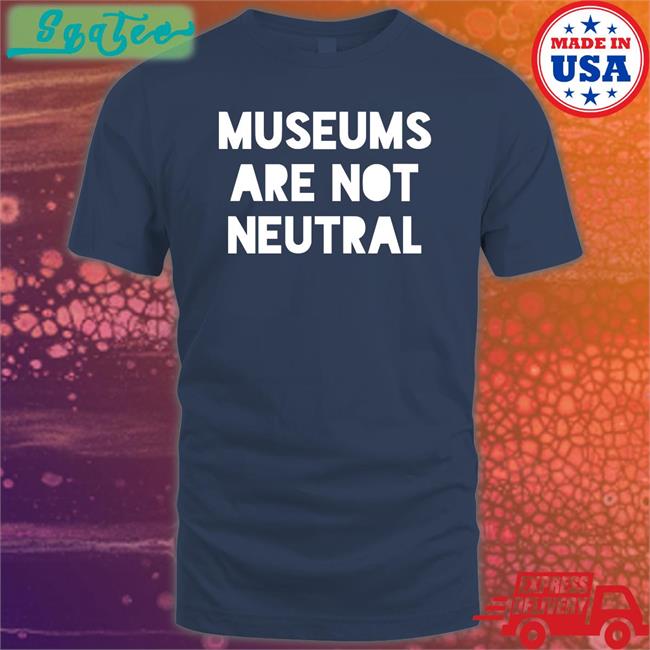 Museums Are Not Neutral Shirts Adam Rizzo