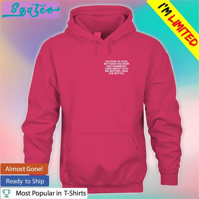 Lindafinegold Merch Alcohol Is Cool But Have You Ever Had Somebody Care About You Me Neither Pass The Bottle Assholes Live Forever Sweatshirt Shirts That Go Hard