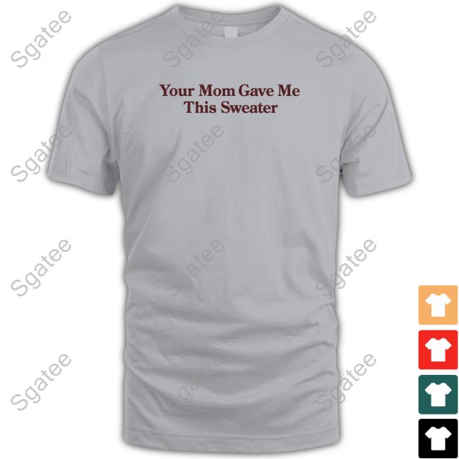 Official Shitheadsteve Merch Your Mom Gave Me This Sweater
