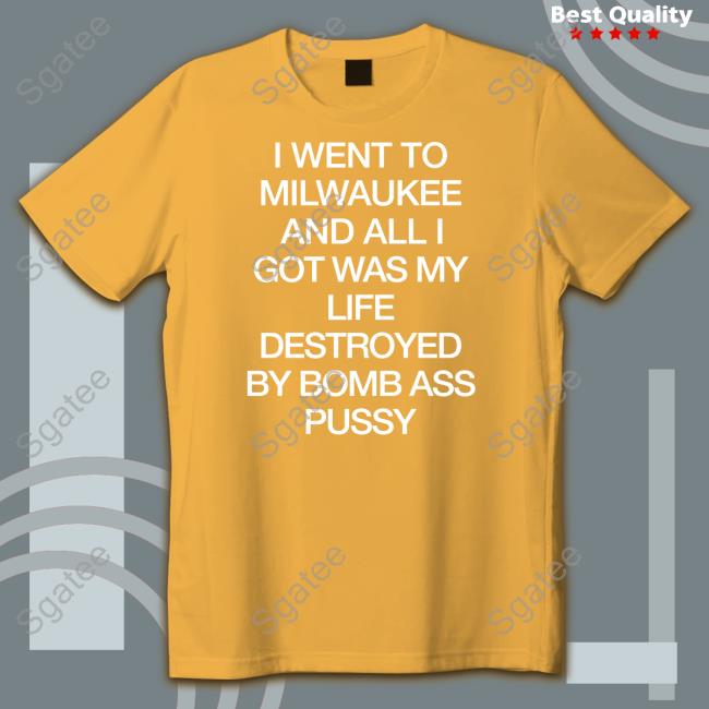 Shirts That Go Hard Shirtsthtgohard I Went To Milwaukee An All I Got Was My Life Destroyed By Bomb Ass Bussy Shirt