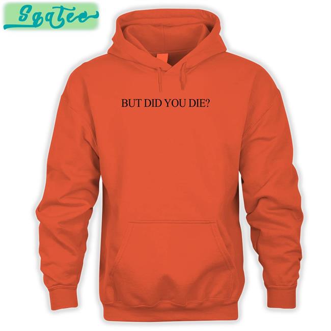 But Did You Die T-Shirt But Did You Die Shirt Shirts That Go Hard