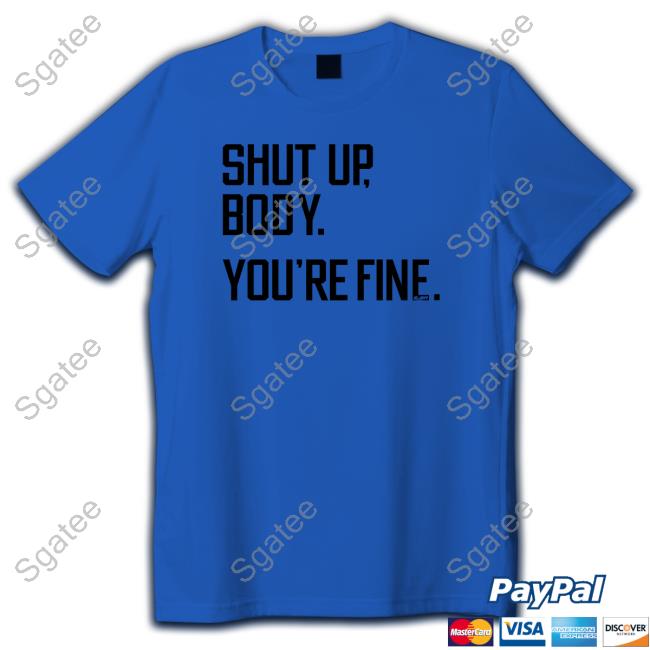 Shut Up Body You're Fine T-Shirt