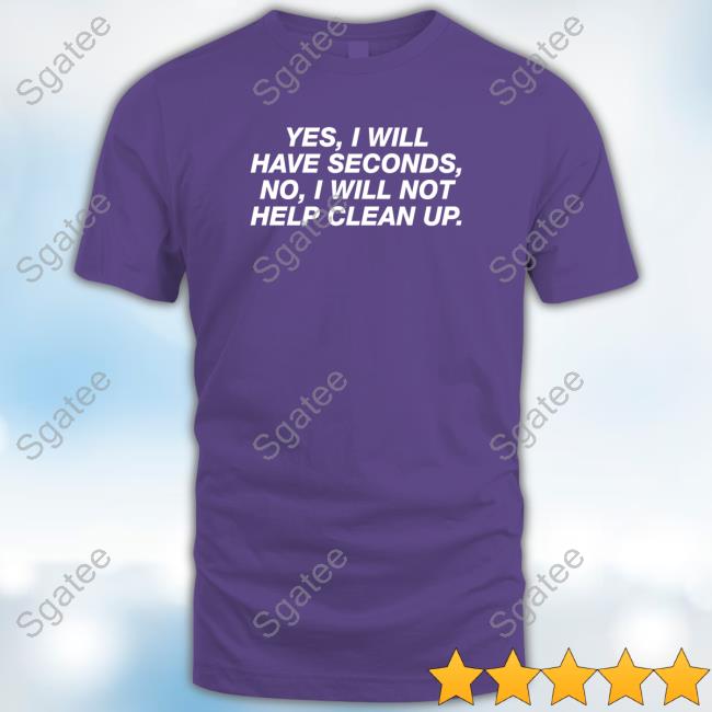 Yes I Will Have Seconds No I Will Not Help Clean Up T Shirt