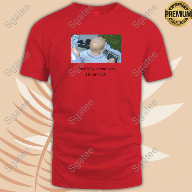 Shirts That Go Hard Your Baby Is Worthless If It Isn't A Dj T-Shirt