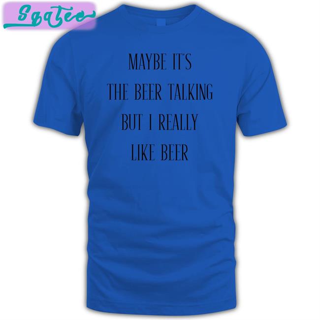 Shirts That Go Hard Maybe It's The Beer Talking But I Really Like Beer Tee Shirt Shirtsthtgohard