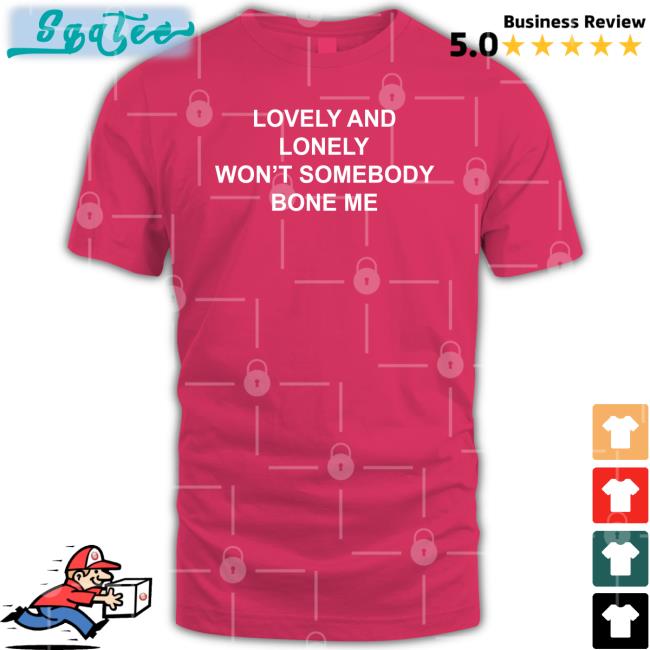 The Good Shirts Lovely And Lonely Won't Somebody Bone Me Shirt Shirtsthtgohard Lovely And Lonely Won't Somebody Bone Me Shirt
