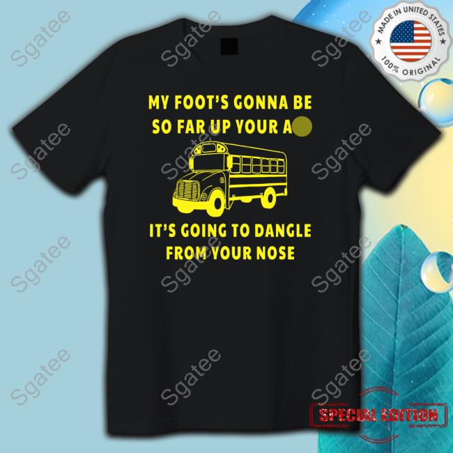 My Foot’s Gonna Be So Far Up Your Ass It’s Going To Dangle From Your Nose Shirt